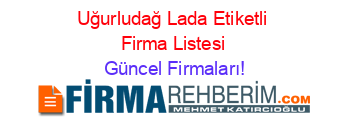 Uğurludağ+Lada+Etiketli+Firma+Listesi Güncel+Firmaları!