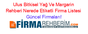 Ulus+Bitkisel+Yağ+Ve+Margarin+Rehberi+Nerede+Etiketli+Firma+Listesi Güncel+Firmaları!