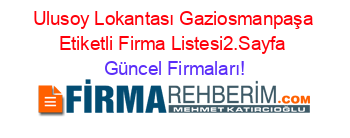 Ulusoy+Lokantası+Gaziosmanpaşa+Etiketli+Firma+Listesi2.Sayfa Güncel+Firmaları!
