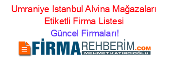 Umraniye+Istanbul+Alvina+Mağazaları+Etiketli+Firma+Listesi Güncel+Firmaları!