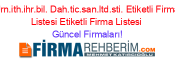 Urn.ith.ihr.bil.+Dah.tic.san.ltd.sti.+Etiketli+Firma+Listesi+Etiketli+Firma+Listesi Güncel+Firmaları!