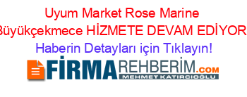 Uyum+Market+Rose+Marine+Büyükçekmece+HİZMETE+DEVAM+EDİYOR! Haberin+Detayları+için+Tıklayın!