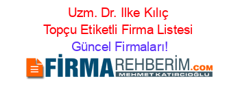 Uzm.+Dr.+Ilke+Kılıç+Topçu+Etiketli+Firma+Listesi Güncel+Firmaları!