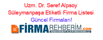 Uzm.+Dr.+Seref+Alpsoy+Süleymanpaşa+Etiketli+Firma+Listesi Güncel+Firmaları!