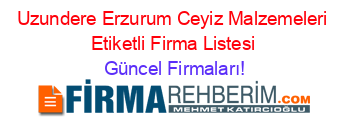 Uzundere+Erzurum+Ceyiz+Malzemeleri+Etiketli+Firma+Listesi Güncel+Firmaları!