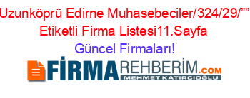 Uzunköprü+Edirne+Muhasebeciler/324/29/””+Etiketli+Firma+Listesi11.Sayfa Güncel+Firmaları!