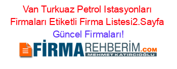 Van+Turkuaz+Petrol+Istasyonları+Firmaları+Etiketli+Firma+Listesi2.Sayfa Güncel+Firmaları!