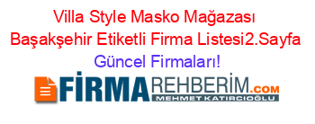 Villa+Style+Masko+Mağazası+Başakşehir+Etiketli+Firma+Listesi2.Sayfa Güncel+Firmaları!