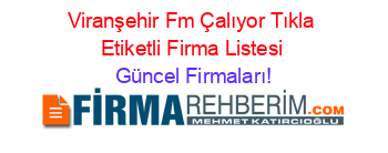Viranşehir+Fm+Çalıyor+Tıkla+Etiketli+Firma+Listesi Güncel+Firmaları!