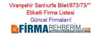 Viranşehir+Sanlıurfa+Bilet/873/73/””+Etiketli+Firma+Listesi Güncel+Firmaları!