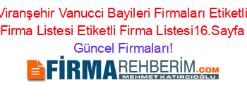 Viranşehir+Vanucci+Bayileri+Firmaları+Etiketli+Firma+Listesi+Etiketli+Firma+Listesi16.Sayfa Güncel+Firmaları!