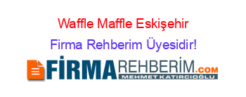 Waffle+Maffle+Eskişehir Firma+Rehberim+Üyesidir!