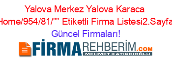 Yalova+Merkez+Yalova+Karaca+Home/954/81/””+Etiketli+Firma+Listesi2.Sayfa Güncel+Firmaları!