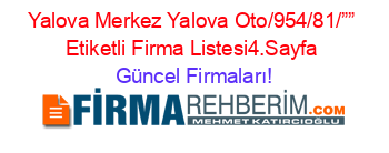 Yalova+Merkez+Yalova+Oto/954/81/””+Etiketli+Firma+Listesi4.Sayfa Güncel+Firmaları!