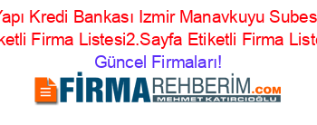 Yapı+Kredi+Bankası+Izmir+Manavkuyu+Subesi+Etiketli+Firma+Listesi2.Sayfa+Etiketli+Firma+Listesi Güncel+Firmaları!