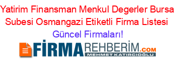Yatirim+Finansman+Menkul+Degerler+Bursa+Subesi+Osmangazi+Etiketli+Firma+Listesi Güncel+Firmaları!