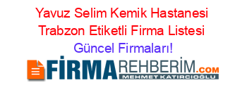 Yavuz+Selim+Kemik+Hastanesi+Trabzon+Etiketli+Firma+Listesi Güncel+Firmaları!