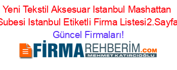 Yeni+Tekstil+Aksesuar+Istanbul+Mashattan+Subesi+Istanbul+Etiketli+Firma+Listesi2.Sayfa Güncel+Firmaları!
