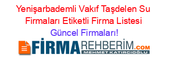 Yenişarbademli+Vakıf+Taşdelen+Su+Firmaları+Etiketli+Firma+Listesi Güncel+Firmaları!