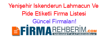 Yenişehir+Iskenderun+Lahmacun+Ve+Pide+Etiketli+Firma+Listesi Güncel+Firmaları!