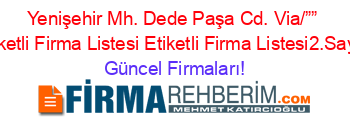 Yenişehir+Mh.+Dede+Paşa+Cd.+Via/””+Etiketli+Firma+Listesi+Etiketli+Firma+Listesi2.Sayfa Güncel+Firmaları!
