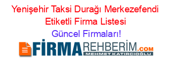 Yenişehir+Taksi+Durağı+Merkezefendi+Etiketli+Firma+Listesi Güncel+Firmaları!