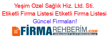 Yeşim+Ozel+Sağlık+Hiz.+Ltd.+Sti.+Etiketli+Firma+Listesi+Etiketli+Firma+Listesi Güncel+Firmaları!