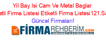 Yil+Bay+Isi+Cam+Ve+Metal+Baglar+Etiketli+Firma+Listesi+Etiketli+Firma+Listesi121.Sayfa Güncel+Firmaları!