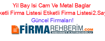 Yil+Bay+Isi+Cam+Ve+Metal+Baglar+Etiketli+Firma+Listesi+Etiketli+Firma+Listesi2.Sayfa Güncel+Firmaları!