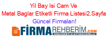 Yil+Bay+Isi+Cam+Ve+Metal+Baglar+Etiketli+Firma+Listesi2.Sayfa Güncel+Firmaları!