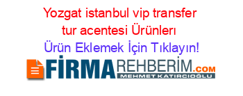 Yozgat+istanbul+vip+transfer+tur+acentesi+Ürünlerı Ürün+Eklemek+İçin+Tıklayın!