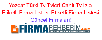 Yozgat+Türki+Tv+Tvleri+Canlı+Tv+Izle+Etiketli+Firma+Listesi+Etiketli+Firma+Listesi Güncel+Firmaları!