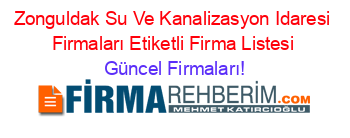 Zonguldak+Su+Ve+Kanalizasyon+Idaresi+Firmaları+Etiketli+Firma+Listesi Güncel+Firmaları!